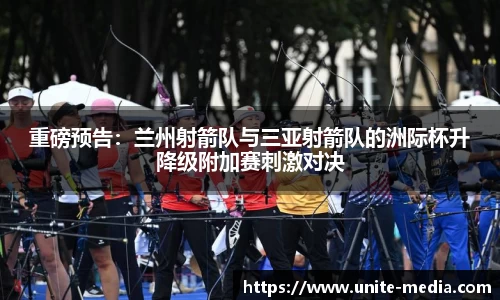 重磅预告：兰州射箭队与三亚射箭队的洲际杯升降级附加赛刺激对决