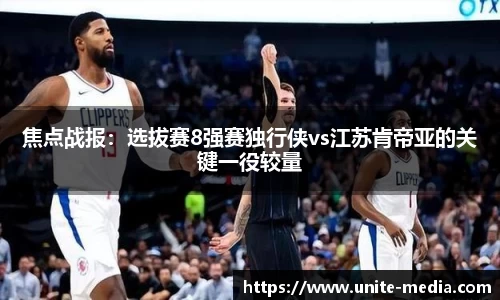 焦点战报：选拔赛8强赛独行侠vs江苏肯帝亚的关键一役较量