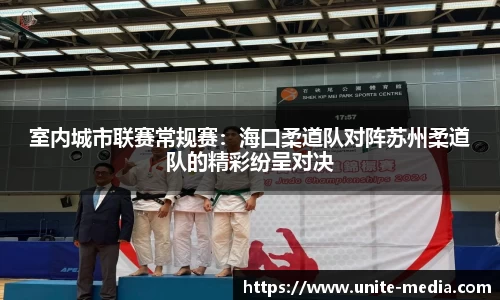 室内城市联赛常规赛：海口柔道队对阵苏州柔道队的精彩纷呈对决