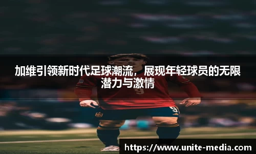 加维引领新时代足球潮流，展现年轻球员的无限潜力与激情