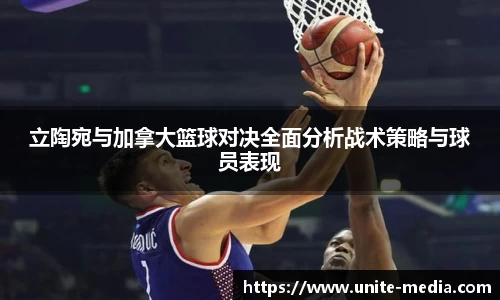 立陶宛与加拿大篮球对决全面分析战术策略与球员表现