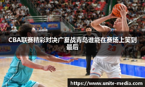 CBA联赛精彩对决广夏战青岛谁能在赛场上笑到最后